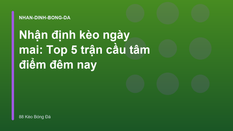 Nhận định kèo ngày mai: Top 5 trận cầu tâm điểm đêm nay
